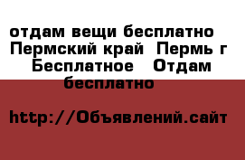 отдам вещи бесплатно - Пермский край, Пермь г. Бесплатное » Отдам бесплатно   